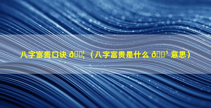 八字富贵口诀 🐦 （八字富贵是什么 🌹 意思）